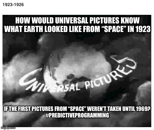 The presupposed planet ? | HOW WOULD UNIVERSAL PICTURES KNOW WHAT EARTH LOOKED LIKE FROM “SPACE” IN 1923; IF THE FIRST PICTURES FROM “SPACE” WEREN’T TAKEN UNTIL 1969?


#PREDICTIVEPROGRAMMING | image tagged in predicitveprogramming,flatearth | made w/ Imgflip meme maker