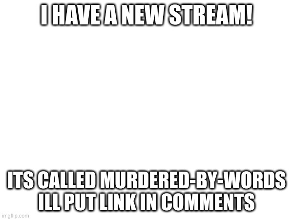 link in comments | I HAVE A NEW STREAM! ITS CALLED MURDERED-BY-WORDS
ILL PUT LINK IN COMMENTS | image tagged in advertisement | made w/ Imgflip meme maker