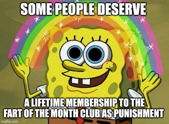 farts | SOME PEOPLE DESERVE; A LIFETIME MEMBERSHIP TO THE FART OF THE MONTH CLUB AS PUNISHMENT | image tagged in memes,imagination spongebob | made w/ Imgflip meme maker