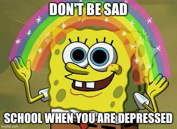 School when your sad | DON'T BE SAD; SCHOOL WHEN YOU ARE DEPRESSED | image tagged in memes,imagination spongebob,school,depression | made w/ Imgflip meme maker