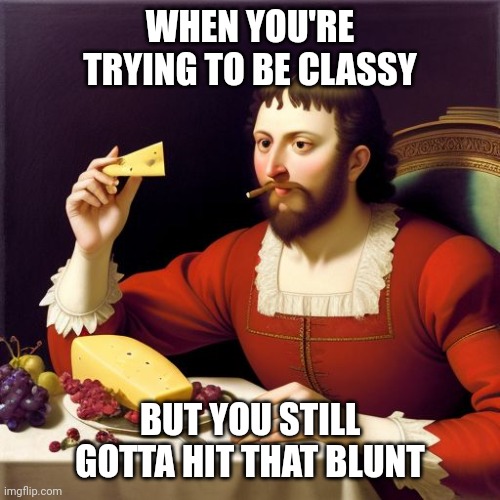 Keep It Classy | WHEN YOU'RE TRYING TO BE CLASSY; BUT YOU STILL GOTTA HIT THAT BLUNT | image tagged in hits blunt,holidays,trying,smoking weed,cheese time | made w/ Imgflip meme maker
