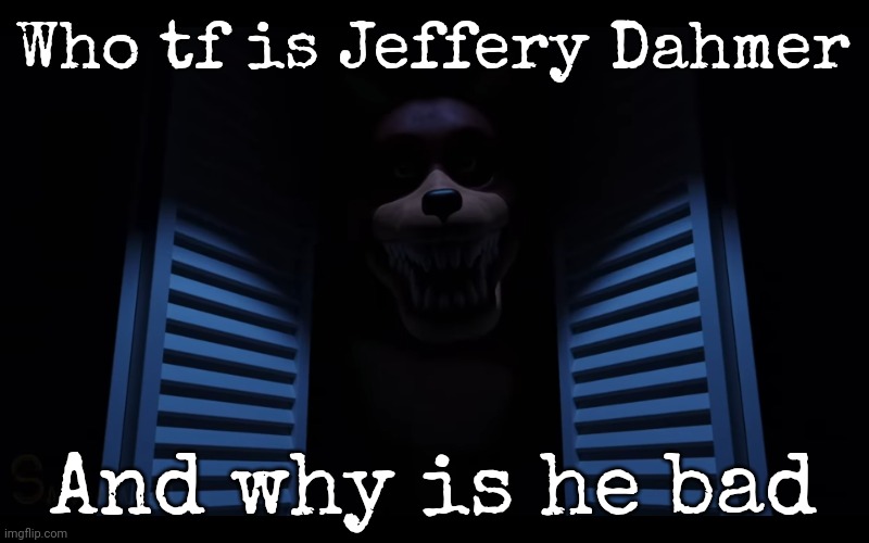 Who tf is Jeffery Dahmer; And why is he bad | image tagged in foxy lurking | made w/ Imgflip meme maker