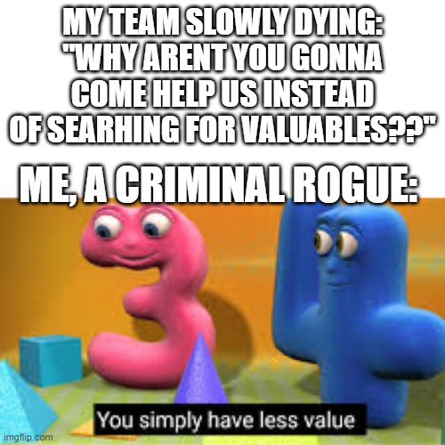 YESSS GOLD GO BRRRR | MY TEAM SLOWLY DYING: "WHY ARENT YOU GONNA COME HELP US INSTEAD OF SEARHING FOR VALUABLES??"; ME, A CRIMINAL ROGUE: | image tagged in you simply have less value,dnd,funny,memes,dank memes,team | made w/ Imgflip meme maker