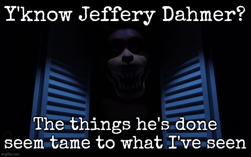 Y'know Jeffery Dahmer? The things he's done seem tame to what I've seen | image tagged in foxy lurking | made w/ Imgflip meme maker