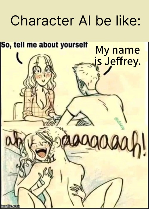 tell me about yourself better | Character AI be like:; My name is Jeffrey. | image tagged in tell me about yourself better | made w/ Imgflip meme maker