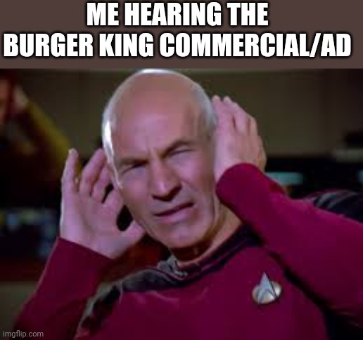 I hate this ad so much | ME HEARING THE BURGER KING COMMERCIAL/AD | image tagged in captain picard covering ears,annoying | made w/ Imgflip meme maker
