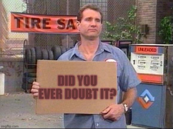 Al Bundy | DID YOU EVER DOUBT IT? | image tagged in al bundy | made w/ Imgflip meme maker