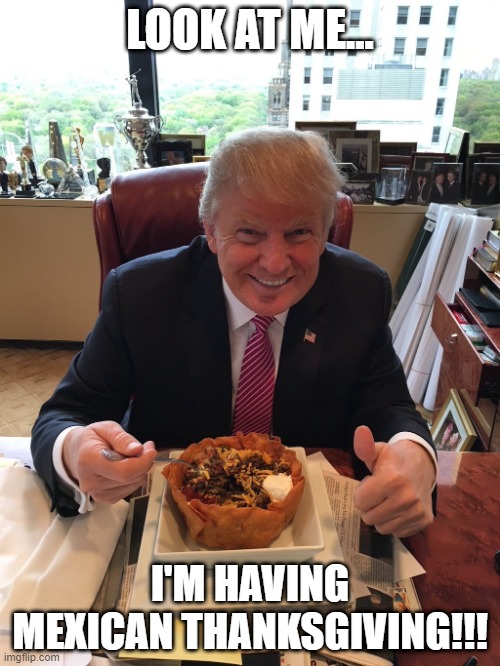 That Taco Salad Again | LOOK AT ME... I'M HAVING MEXICAN THANKSGIVING!!! | image tagged in trump taco salad | made w/ Imgflip meme maker