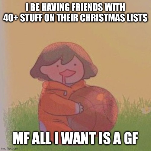 /hj | I BE HAVING FRIENDS WITH 40+ STUFF ON THEIR CHRISTMAS LISTS; MF ALL I WANT IS A GF | image tagged in kel | made w/ Imgflip meme maker