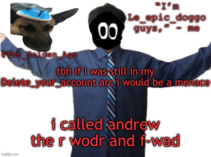 im family friendly soryr | tbh if I was still in my Delete_your_account arc i would be a menace; i called andrew the r wodr and f-wad | image tagged in delted's slippa dawg temp thanks behapp | made w/ Imgflip meme maker