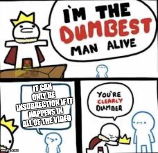Im the dumbest man alive | IT CAN ONLY BE INSURRECTION IF IT HAPPENS IN ALL OF THE VIDEO | image tagged in im the dumbest man alive | made w/ Imgflip meme maker