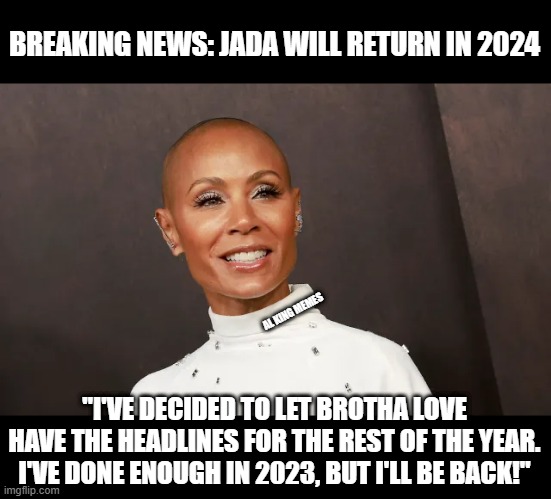 Jada will Return in 2024 | BREAKING NEWS: JADA WILL RETURN IN 2024; AL KING MEMES; "I'VE DECIDED TO LET BROTHA LOVE HAVE THE HEADLINES FOR THE REST OF THE YEAR. I'VE DONE ENOUGH IN 2023, BUT I'LL BE BACK!" | image tagged in jada pinkett smith,jada,brotha love,diddy | made w/ Imgflip meme maker