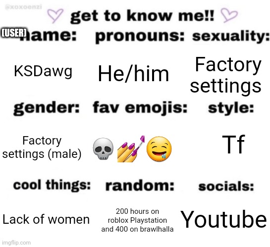 get to know me but better | (USER); KSDawg; He/him; Factory settings; 💀💅🤤; Factory settings (male); Tf; Youtube; 200 hours on roblox Playstation and 400 on brawlhalla; Lack of women | image tagged in get to know me but better | made w/ Imgflip meme maker