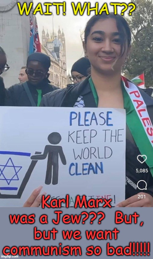 Not supporting antisemitics, but if they purged all Jews their gods would have to be memory holed. | WAIT! WHAT?? Karl Marx was a Jew???  But, but we want communism so bad!!!!! | image tagged in hamas,shit eating grin | made w/ Imgflip meme maker