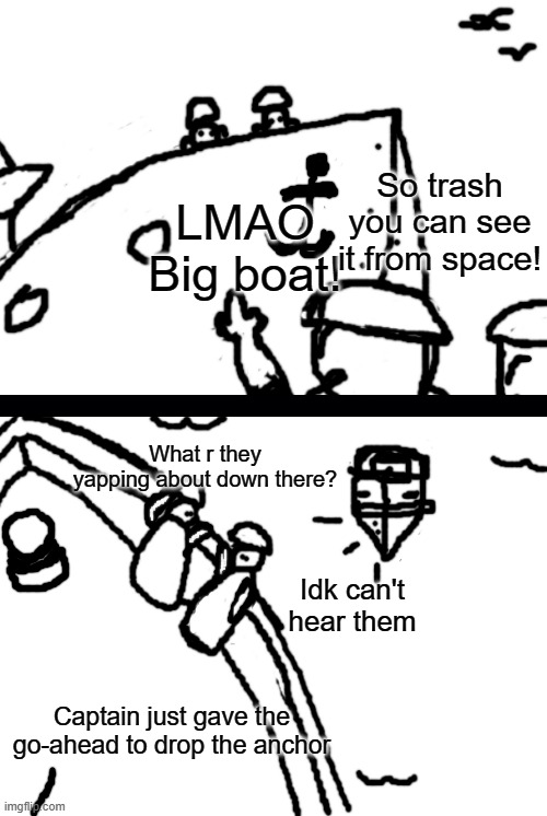 Big baot | So trash you can see it from space! LMAO Big boat! What r they yapping about down there? Idk can't hear them; Captain just gave the go-ahead to drop the anchor | image tagged in drawing | made w/ Imgflip meme maker