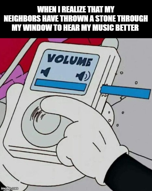 I'm a nice guy I turn the sound up for them | WHEN I REALIZE THAT MY NEIGHBORS HAVE THROWN A STONE THROUGH MY WINDOW TO HEAR MY MUSIC BETTER | image tagged in volume | made w/ Imgflip meme maker