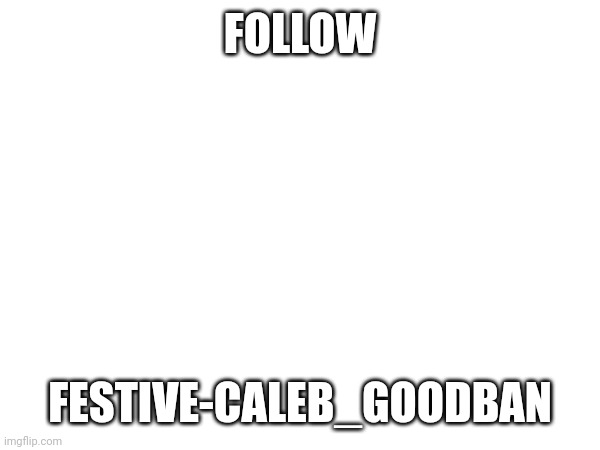 FOLLOW; FESTIVE-CALEB_GOODBAN | made w/ Imgflip meme maker