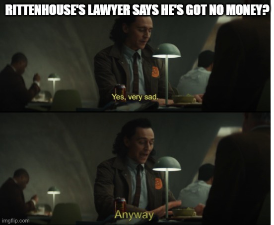 Yes, very sad. Anyway | RITTENHOUSE'S LAWYER SAYS HE'S GOT NO MONEY? | image tagged in yes very sad anyway | made w/ Imgflip meme maker