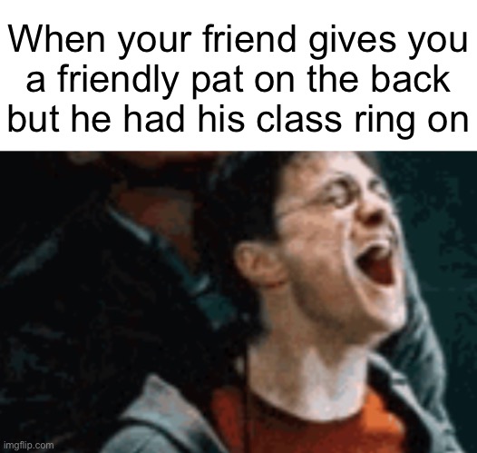 When your friend gives you
a friendly pat on the back
but he had his class ring on | made w/ Imgflip meme maker