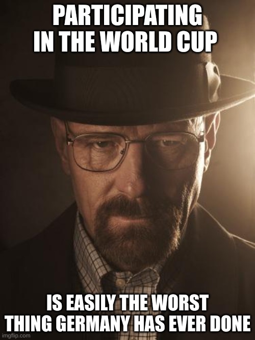 Walter White | PARTICIPATING IN THE WORLD CUP; IS EASILY THE WORST THING GERMANY HAS EVER DONE | image tagged in walter white | made w/ Imgflip meme maker