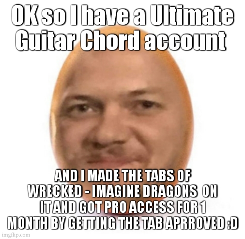 next i wanna do sunday bloody sunday by u2 | OK so I have a Ultimate Guitar Chord account; AND I MADE THE TABS OF WRECKED - IMAGINE DRAGONS  ON IT AND GOT PRO ACCESS FOR 1 MONTH BY GETTING THE TAB APRROVED :D | image tagged in degg | made w/ Imgflip meme maker
