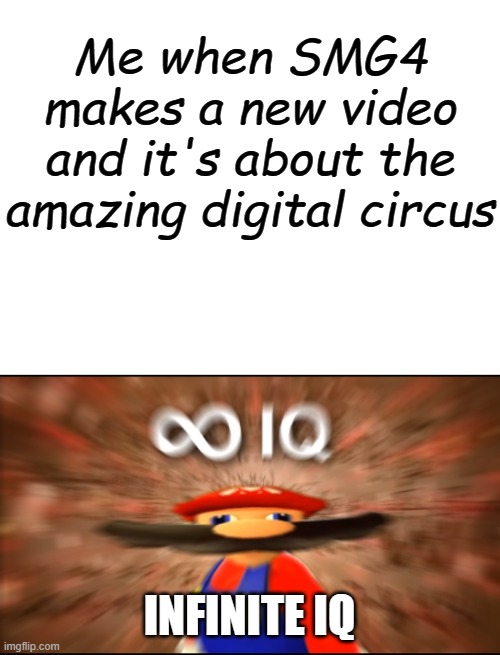 Me when SMG4 makes a new video and it's about the amazing digital circus INFINITE IQ | image tagged in blank white template,infinity iq mario | made w/ Imgflip meme maker