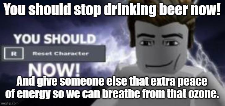 You should stop drinking beer now! And give someone else that extra peace of energy so we can breathe from that ozone. | image tagged in you should reset character now | made w/ Imgflip meme maker