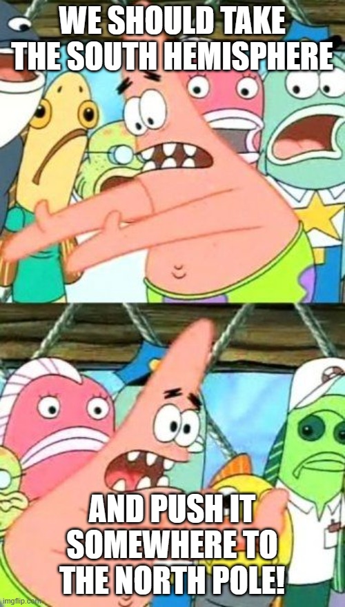 WE SHOULD TAKE THE SOUTH HEMISPHERE AND PUSH IT SOMEWHERE TO THE NORTH POLE! | image tagged in memes,put it somewhere else patrick | made w/ Imgflip meme maker