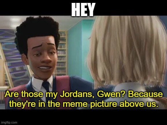 HEY Are those my Jordans, Gwen? Because they're in the meme picture above us. | image tagged in hey | made w/ Imgflip meme maker