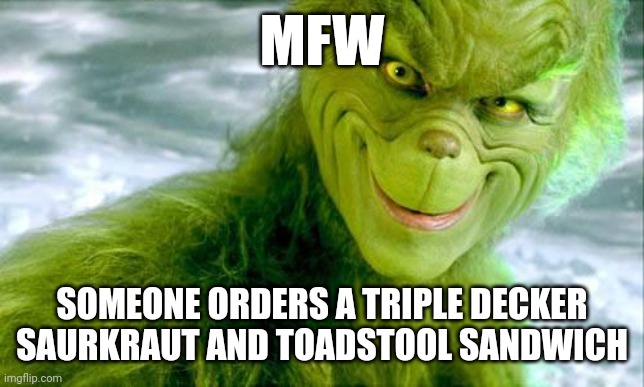 The Grinch (Jim Carrey) | MFW; SOMEONE ORDERS A TRIPLE DECKER SAURKRAUT AND TOADSTOOL SANDWICH | image tagged in the grinch jim carrey | made w/ Imgflip meme maker