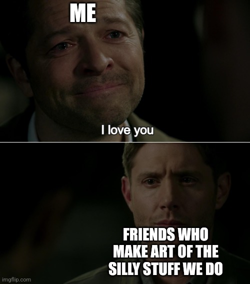 Destiel I love you | ME; FRIENDS WHO MAKE ART OF THE SILLY STUFF WE DO | image tagged in destiel i love you | made w/ Imgflip meme maker