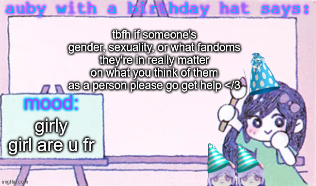 unless they zoophile or pedo or incester fandoms like coaal then who cares | tbfh if someone's gender, sexuality, or what fandoms they're in really matter on what you think of them as a person please go get help </3; girly girl are u fr | image tagged in auby with a bday hat | made w/ Imgflip meme maker