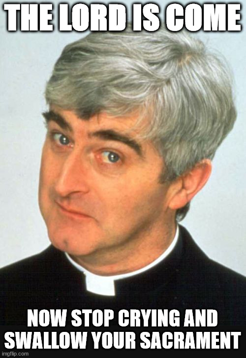 Gotta get em while they're still too young to know better | THE LORD IS COME; NOW STOP CRYING AND SWALLOW YOUR SACRAMENT | image tagged in memes,father ted | made w/ Imgflip meme maker