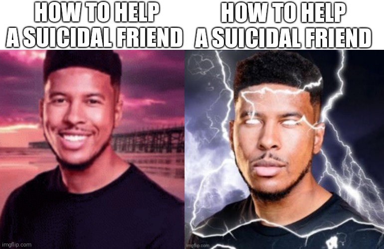 Dark humour | HOW TO HELP A SUICIDAL FRIEND; HOW TO HELP A SUICIDAL FRIEND | image tagged in low tier god | made w/ Imgflip meme maker