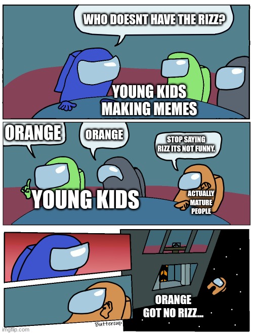 no more cringe. | WHO DOESNT HAVE THE RIZZ? YOUNG KIDS MAKING MEMES; ORANGE; ORANGE; STOP SAYING RIZZ ITS NOT FUNNY. YOUNG KIDS; ACTUALLY MATURE PEOPLE; ORANGE GOT NO RIZZ... | image tagged in among us meeting,rizz,among us,cringe | made w/ Imgflip meme maker