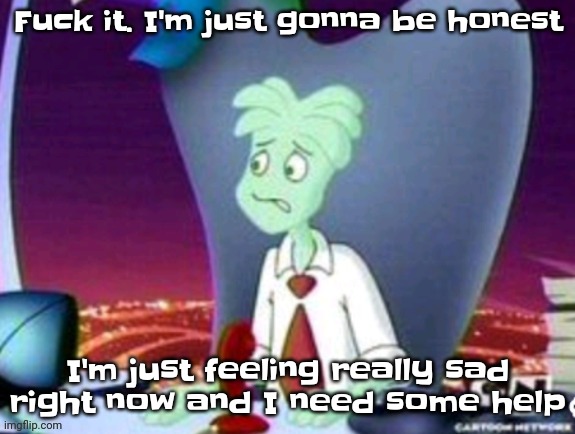 I'm just losing grasp of hope | Fuck it. I'm just gonna be honest; I'm just feeling really sad right now and I need some help | image tagged in cartoon network real | made w/ Imgflip meme maker
