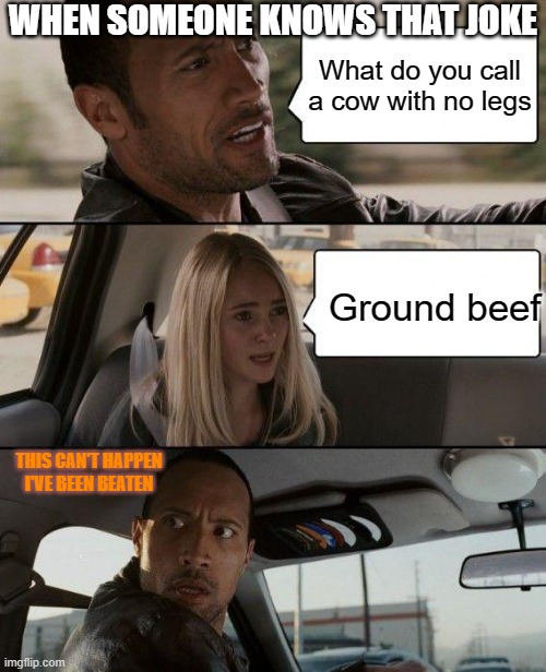that joke | WHEN SOMEONE KNOWS THAT JOKE; What do you call a cow with no legs; Ground beef; THIS CAN'T HAPPEN
I'VE BEEN BEATEN | image tagged in memes,the rock driving | made w/ Imgflip meme maker