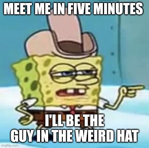 Weird hat guy | MEET ME IN FIVE MINUTES; I'LL BE THE GUY IN THE WEIRD HAT | image tagged in cowboy spongebob point | made w/ Imgflip meme maker