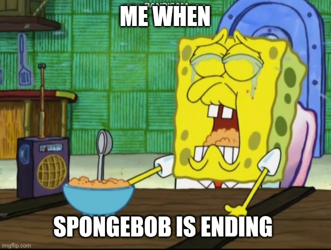 It might be ending in 2025? | ME WHEN; SPONGEBOB IS ENDING | image tagged in being sad while listening to sad song | made w/ Imgflip meme maker
