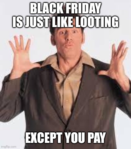 mind blown kramer | BLACK FRIDAY IS JUST LIKE LOOTING EXCEPT YOU PAY | image tagged in mind blown kramer | made w/ Imgflip meme maker