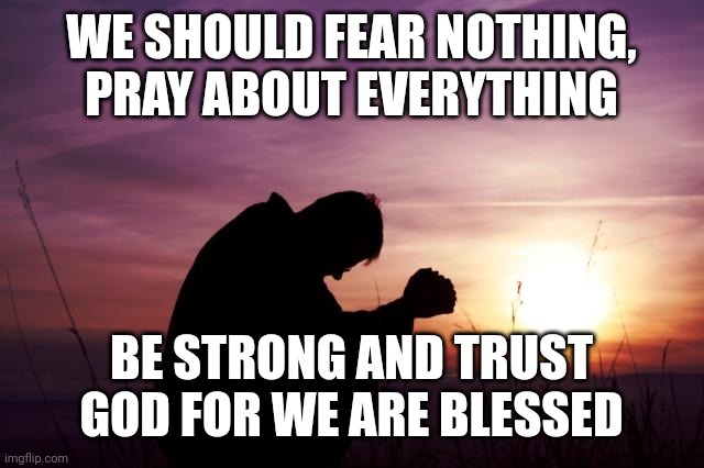 Pray | WE SHOULD FEAR NOTHING, PRAY ABOUT EVERYTHING; BE STRONG AND TRUST GOD FOR WE ARE BLESSED | image tagged in pray | made w/ Imgflip meme maker