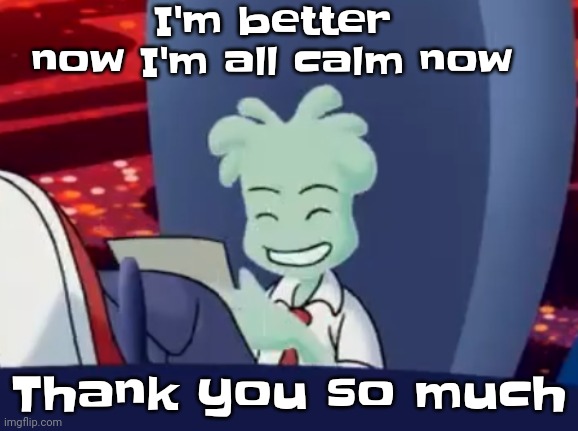 Aww skrunkly | I'm better now I'm all calm now; Thank you so much | image tagged in aww skrunkly | made w/ Imgflip meme maker