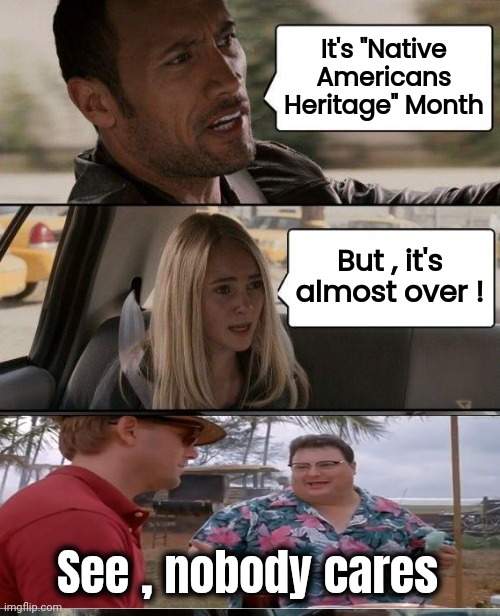 When did you find out ? | It's "Native Americans Heritage" Month; But , it's almost over ! See , nobody cares | image tagged in memes,the rock driving,native americans,special month,media bias,not impressed | made w/ Imgflip meme maker