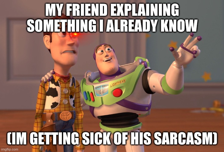 X, X Everywhere Meme | MY FRIEND EXPLAINING SOMETHING I ALREADY KNOW; (IM GETTING SICK OF HIS SARCASM) | image tagged in memes,x x everywhere | made w/ Imgflip meme maker