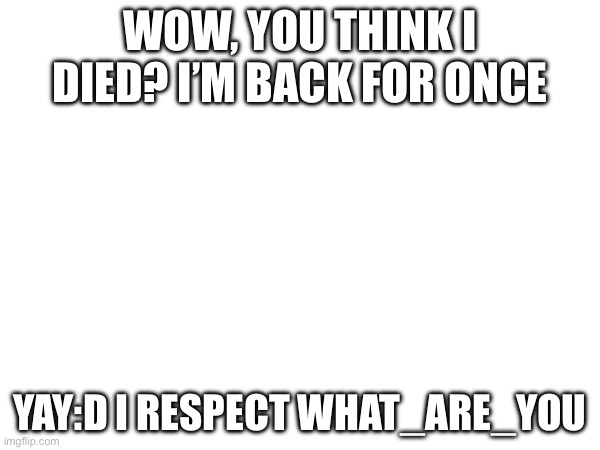 WOW, YOU THINK I DIED? I’M BACK FOR ONCE; YAY:D I RESPECT WHAT_ARE_YOU | made w/ Imgflip meme maker