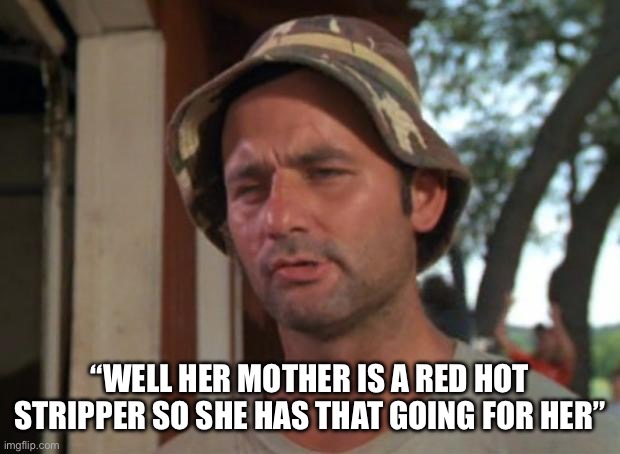 So I Got That Goin For Me Which Is Nice Meme | “WELL HER MOTHER IS A RED HOT STRIPPER SO SHE HAS THAT GOING FOR HER” | image tagged in memes,so i got that goin for me which is nice | made w/ Imgflip meme maker