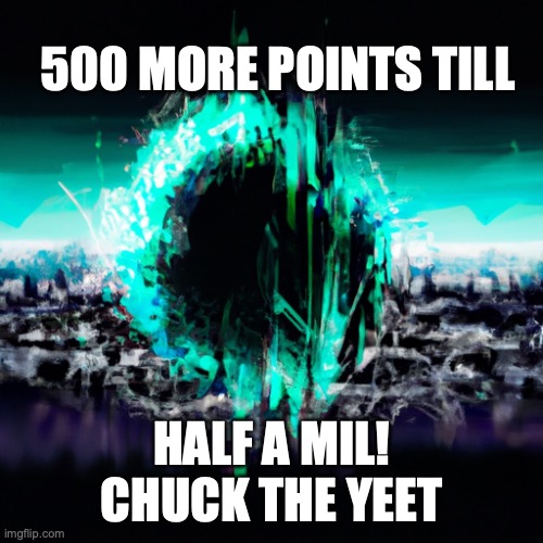 chuck the yeet, bois | 500 MORE POINTS TILL; HALF A MIL! CHUCK THE YEET | image tagged in yeeet,thanks,a,fudging,lot | made w/ Imgflip meme maker