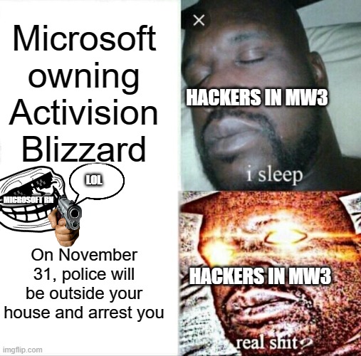 Sleeping Shaq Meme | Microsoft owning Activision Blizzard; HACKERS IN MW3; LOL; MICROSOFT RN; On November 31, police will be outside your house and arrest you; HACKERS IN MW3 | image tagged in memes,sleeping shaq | made w/ Imgflip meme maker