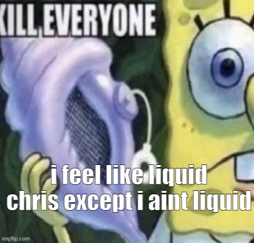 repost of what i said | i feel like liquid chris except i aint liquid | image tagged in spongebob kill everyone | made w/ Imgflip meme maker