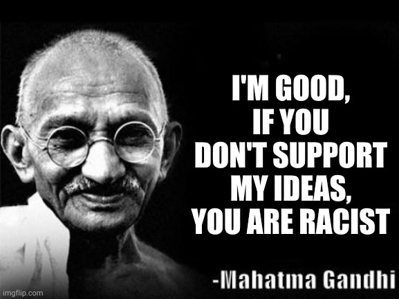 Mahatma Gandhi Rocks | I'M GOOD, IF YOU DON'T SUPPORT MY IDEAS, YOU ARE RACIST | image tagged in mahatma gandhi rocks | made w/ Imgflip meme maker